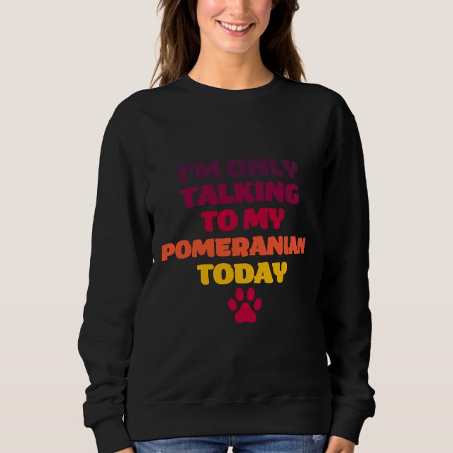 I M Only Talking To My Pomeranian Today Pomeranian Sweatshirt (Front)
