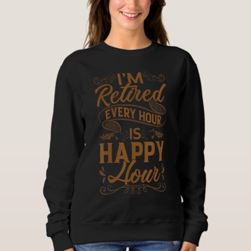 I M Retired Every Hour Is Happy Hour  Retiree Reti Sweatshirt