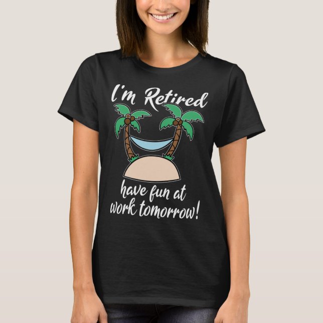 I m Retired Have Fun At Work Tomorrow Last Working T-Shirt (Front)