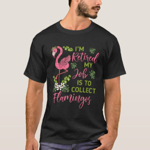 I m Retired My Job Is To Collect Flamingos Retired T-Shirt