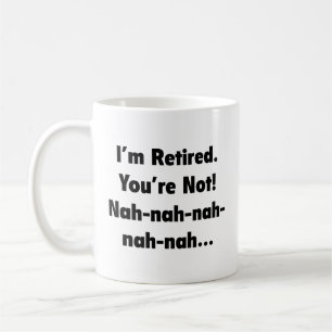 I’m Retired You’re Not! Nah-Nah-Nah-Nah Coffee Mug