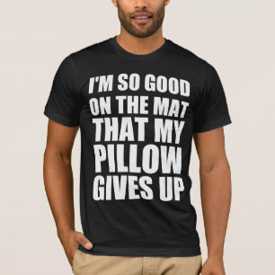 I’m so good on the mat that my pillow gives up T-Shirt