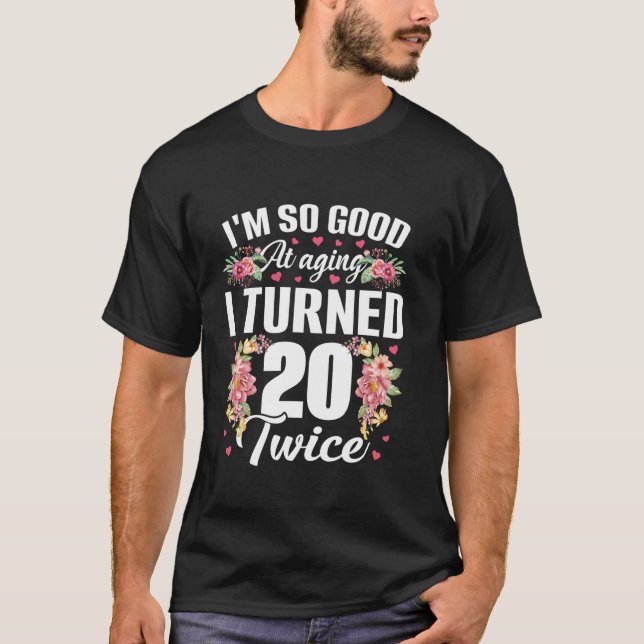 I m So Good Turned 20 Twice Funny 40 Years Old 40t T-Shirt (Front)