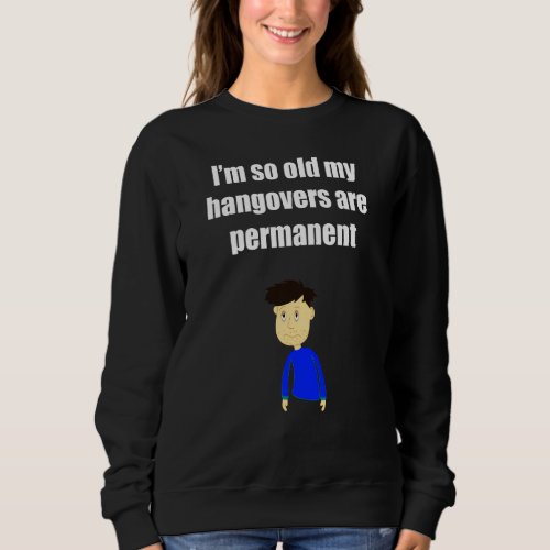 I M So Old My Hangovers Are Permanent  Funny Drink Sweatshirt