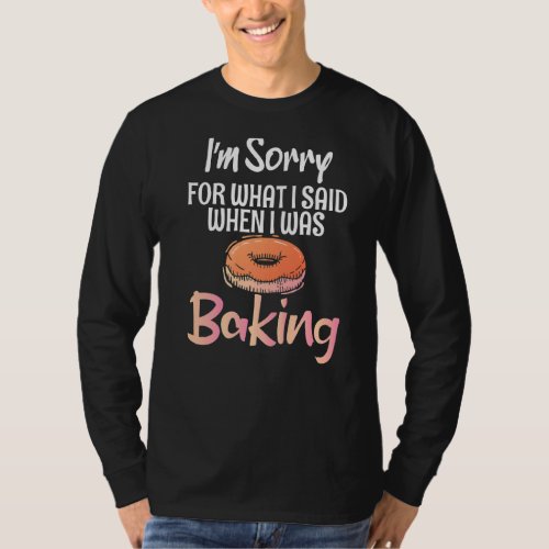 Im Sorry For What I Said When I Was Baking Cookin T_Shirt