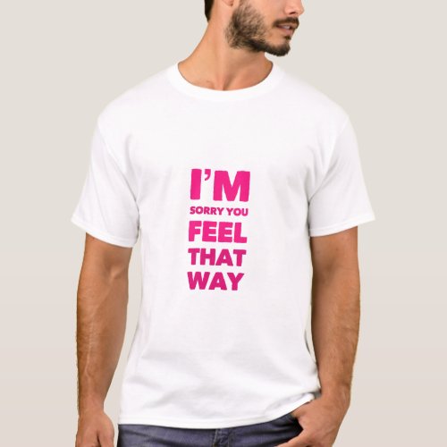 Im Sorry You Feel That Way T_Shirt