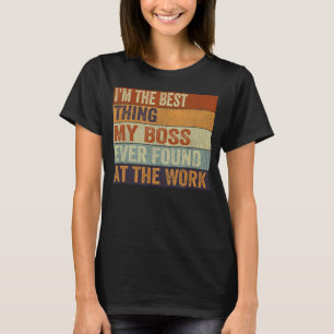 I m The Best Thing My Boss Ever Found At The Work T-Shirt
