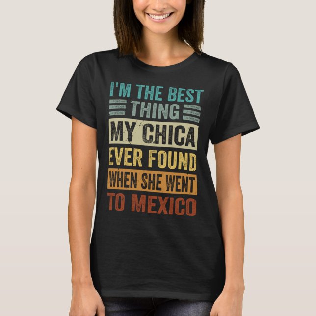 I m The Best Thing My Chica Ever Found When She We T-Shirt (Front)