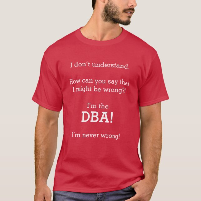 "I’m the DBA! I'm never wrong!" T-Shirt (Front)