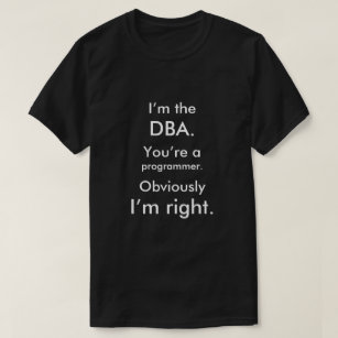 I’m the DBA. You’re a programmer. I’m right. T-Shirt