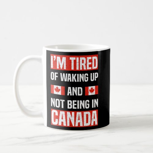 Im Tired Of Waking Up And Not Being In Canada Can Coffee Mug