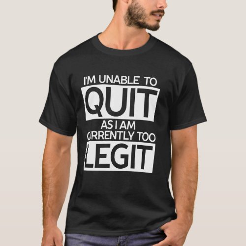 I M Unable To Quit As I Am Currently Too Legit T_Shirt