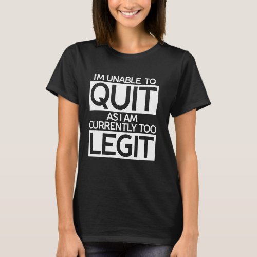 I M Unable To Quit As I Am Currently Too Legit T_Shirt