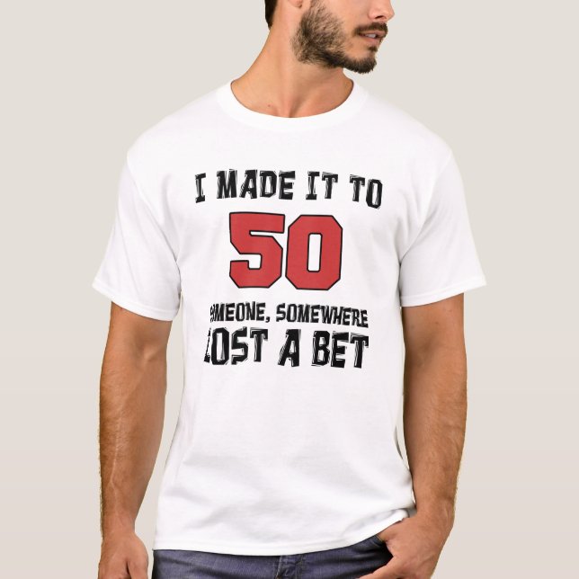 I Made It To 50 Someone Lost A Bet T-Shirt (Front)