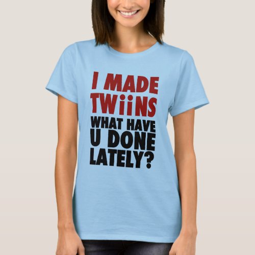 I Made Twins What Have You Done Lately T_Shirt