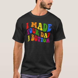 I Made Your Dad A Bottom  Adult Humor Joke T-Shirt
