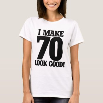 I Make 70 Look Good T-shirt by BoogieMonst at Zazzle