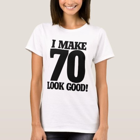I Make 70 Look Good T-shirt