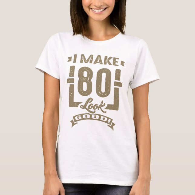 I Make 80 Look Good! T-Shirt (Front)