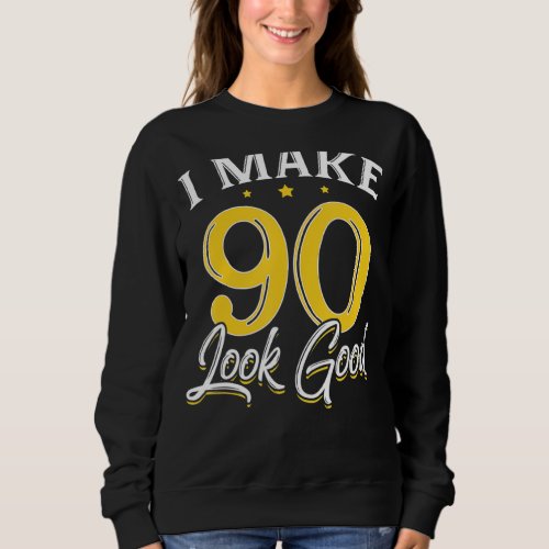 I Make 90 Look Good 90th Yrs Old Birthday Sweatshirt
