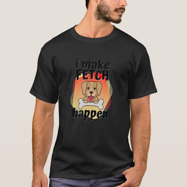 I Make Fetch Happen  Dogs and Pet Owners T-Shirt (Front)