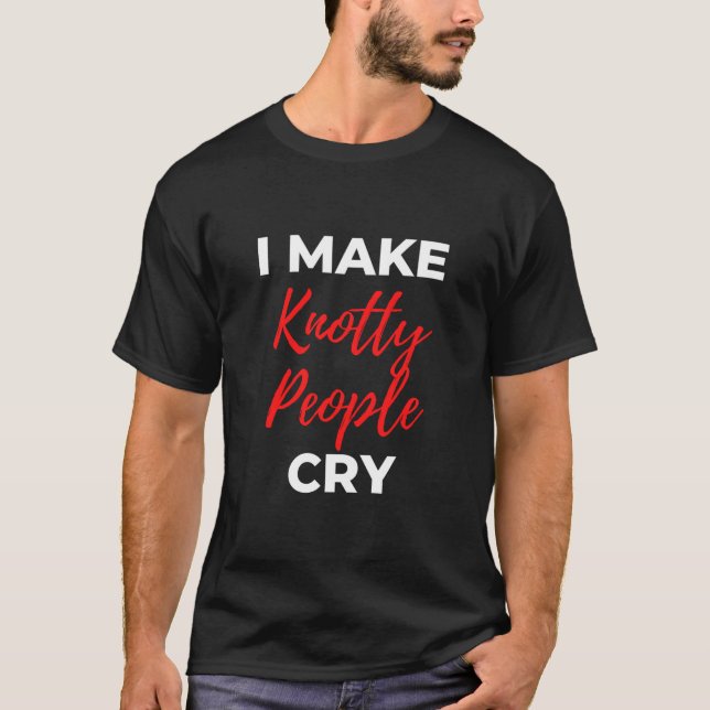 I Make Knotty People Cry T-Shirt (Front)