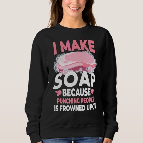 I Make Soap Because Punching People Soapmaking Sweatshirt