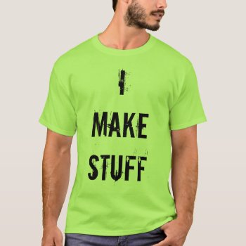 I Make Stuff T-shirt by HippieGeekFarmArt at Zazzle