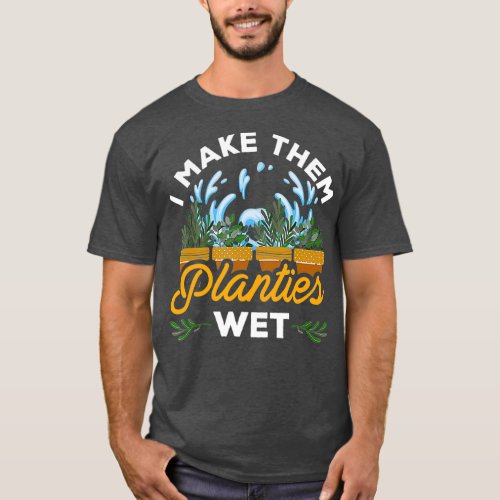 I Make Them Planties Wet Plant Lovers T_Shirt