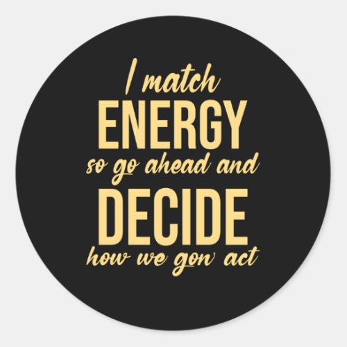 I Match Energy So Go Ahead And Decide How We Gon  Classic Round Sticker