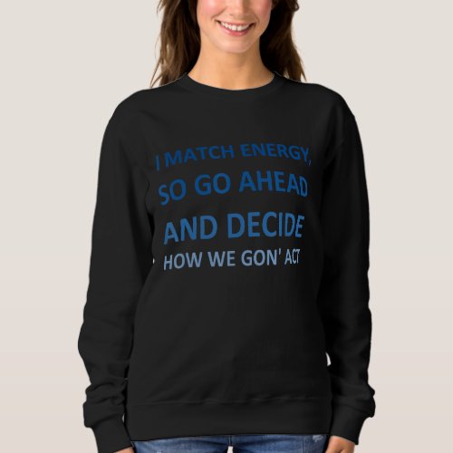 I match energy so go ahead and decide how we gon  sweatshirt