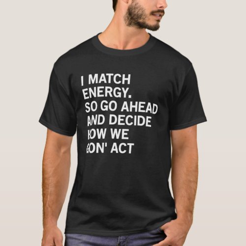 I Match Energy So Go Ahead And Decide How We Gon T_Shirt