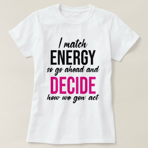 I Match Energy So Go Ahead And Decide How We Gon T_Shirt