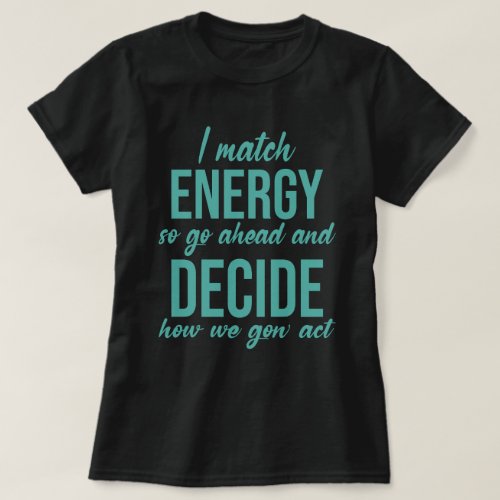 I Match Energy So Go Ahead And Decide How We Gon T_Shirt