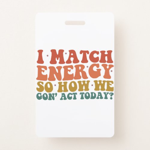 I Match Energy So How We Gon Act Today Sarcastic Badge