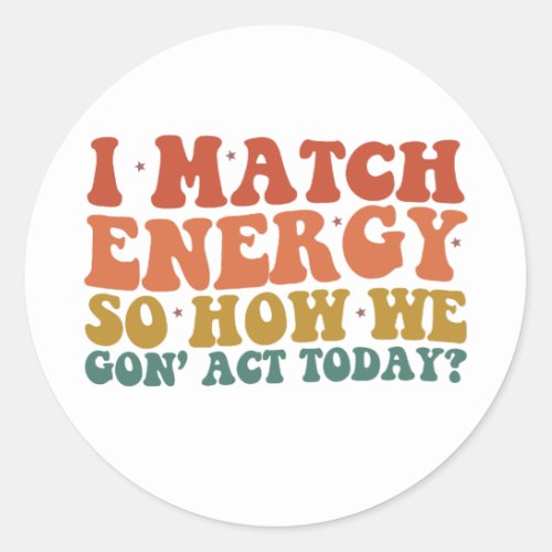 I Match Energy So How We Gon Act Today Sarcastic Classic Round Sticker