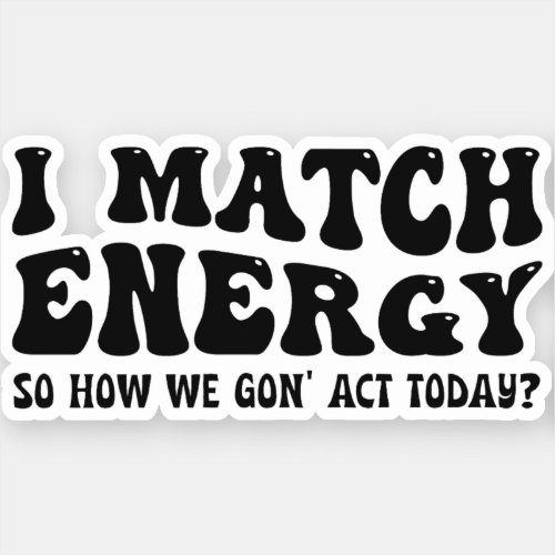 I Match Energy So How We Gon to Act Today Sticker