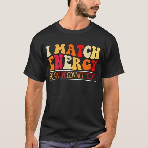 i match energy so how we gonact today T_Shirt