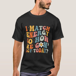 I Match Energy So How We Gone Act Today T-Shirt