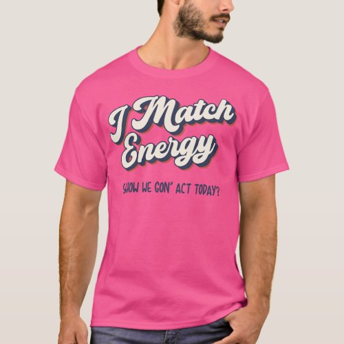 I match Energy so you decide how we gon act 1 T_Shirt