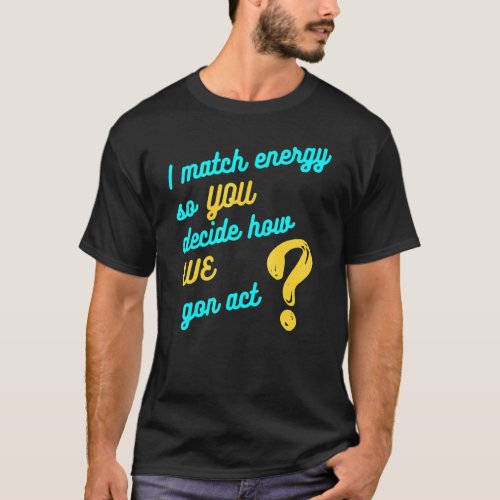 I Match Energy So You Decide How We Gon Act Cool T_Shirt