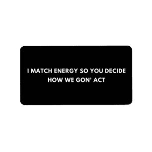 I Match Energy So You Decide How We Gon' Act Label