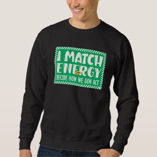 I match energy so YOU decide how We gon act Quote Sweatshirt