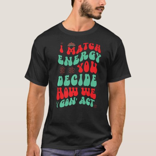 I Match Energy You Decide How We Gon Act  1 T_Shirt