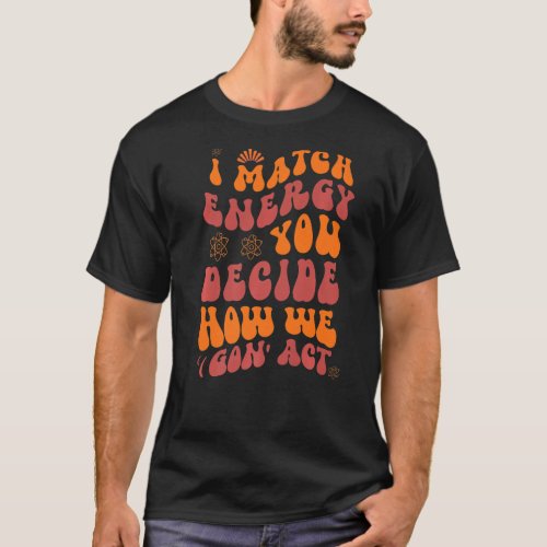 I Match Energy You Decide How We Gon Act  5 T_Shirt