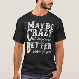 i may be crazy but crazy is far better than stupid T-Shirt