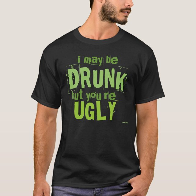 I May Be Drunk, But You're Ugly Shirts (Front)