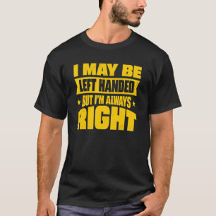 I May Be Left Handed But I'm Always Right 4 T-Shirt