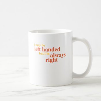 I May Be Left Handed But I'm Always Right Coffee Mug by ginjavv at Zazzle