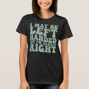 I May Be Left Handed But I'm Always Right Funny Gr T-Shirt